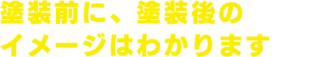 塗装前に、塗装後のイメージはわかります