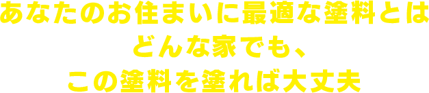 あなたのお住まいに最適な塗料とはどんな家でも、この塗料を塗れば大丈夫というわけではございません！