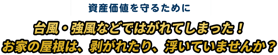 資産価値を守るために台風・強風などではがれてしまった！ お家の屋根は、剥がれたり、浮いていませんか？